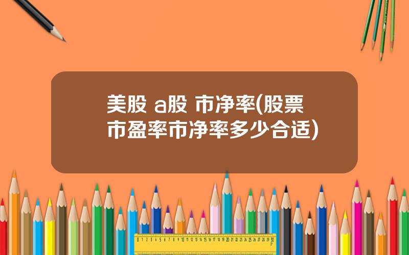 美股 a股 市净率(股票市盈率市净率多少合适)